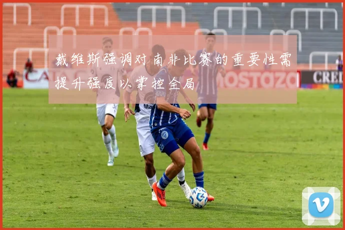 戴维斯强调对南非比赛的重要性需提升强度以掌控全局